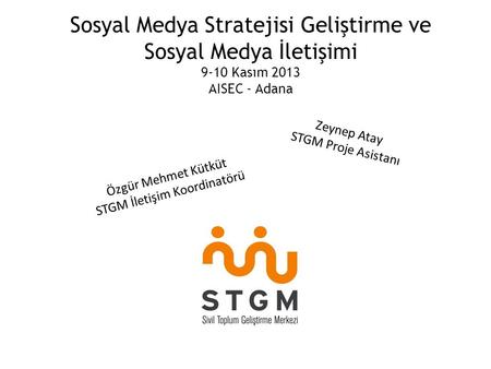 Sosyal Medya Stratejisi Geliştirme ve Sosyal Medya İletişimi 9-10 Kasım 2013 AISEC - Adana Zeynep Atay STGM Proje Asistanı Özgür Mehmet Kütküt STGM İletişim.