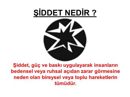 ŞİDDET NEDİR ? Şiddet, güç ve baskı uygulayarak insanların bedensel veya ruhsal açıdan zarar görmesine neden olan bireysel veya toplu hareketlerin tümüdür.