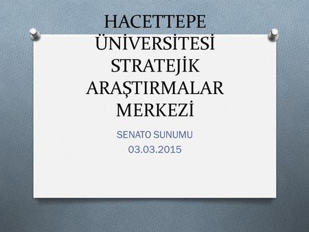 HACETTEPE ÜNİVERSİTESİ STRATEJİK ARAŞTIRMALAR MERKEZİ SENATO SUNUMU 03.03.2015.