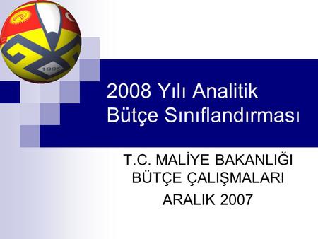 2008 Yılı Analitik Bütçe Sınıflandırması T.C. MALİYE BAKANLIĞI BÜTÇE ÇALIŞMALARI ARALIK 2007.