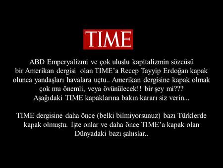 ABD Emperyalizmi ve çok uluslu kapitalizmin sözcüsü bir Amerikan dergisi olan TIME’a Recep Tayyip Erdoğan kapak olunca yandaşları havalara uçtu.. Amerikan.