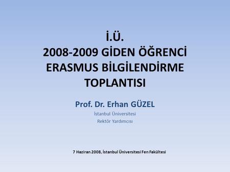 İ.Ü. 2008-2009 GİDEN ÖĞRENCİ ERASMUS BİLGİLENDİRME TOPLANTISI Prof. Dr. Erhan GÜZEL İstanbul Üniversitesi Rektör Yardımcısı 7 Haziran 2008, İstanbul Üniversitesi.