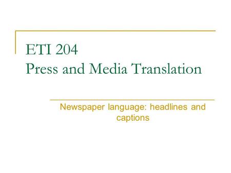 ETI 204 Press and Media Translation Newspaper language: headlines and captions.