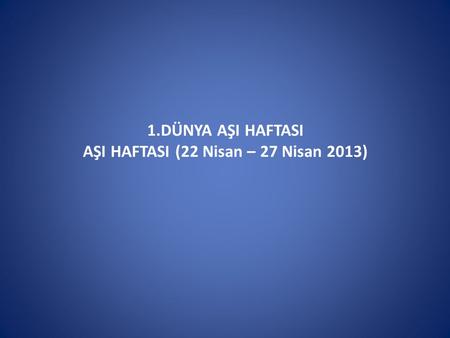 1.DÜNYA AŞI HAFTASI AŞI HAFTASI (22 Nisan – 27 Nisan 2013)