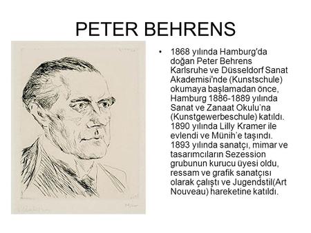 PETER BEHRENS 1868 yılında Hamburg'da doğan Peter Behrens Karlsruhe ve Düsseldorf Sanat Akademisi'nde (Kunstschule) okumaya başlamadan önce, Hamburg 1886-1889.