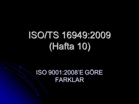 ISO/TS 16949:2009 (Hafta 10) ISO 9001:2008’E GÖRE FARKLAR.