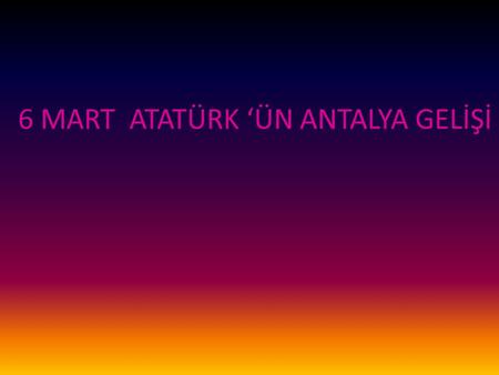 6 MART ATATÜRK ‘ÜN ANTALYA GELİŞİ