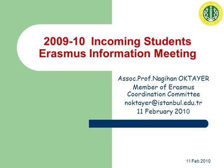 11 Feb 2010 2009-10 Incoming Students Erasmus Information Meeting Assoc.Prof.Nagihan OKTAYER Member of Erasmus Coordination Committee