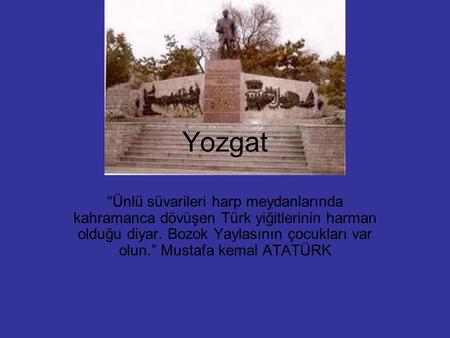 Yozgat “Ünlü süvarileri harp meydanlarında kahramanca dövüşen Türk yiğitlerinin harman olduğu diyar. Bozok Yaylasının çocukları var olun.” Mustafa kemal.