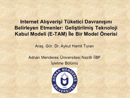 Internet Alışverişi Tüketici Davranışını Belirleyen Etmenler: Geliştirilmiş Teknoloji Kabul Modeli (E-TAM) İle Bir Model Önerisi Araş. Gör. Dr. Aykut Hamit.