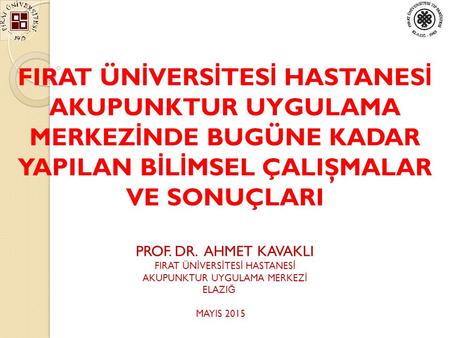 FIRAT ÜN İ VERS İ TES İ HASTANES İ AKUPUNKTUR UYGULAMA MERKEZ İ NDE BUGÜNE KADAR YAPILAN B İ L İ MSEL ÇALIŞMALAR VE SONUÇLARI PROF. DR. AHMET KAVAKLI FIRAT.