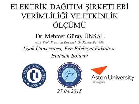 ELEKTRİK DAĞITIM ŞİRKETLERİ VERİMLİLİĞİ VE ETKİNLİK ÖLÇÜMÜ Dr. Mehmet Güray ÜNSAL with Prof. Presanta Dey and Dr. Kostas Petridis Uşak Üniversitesi, Fen.