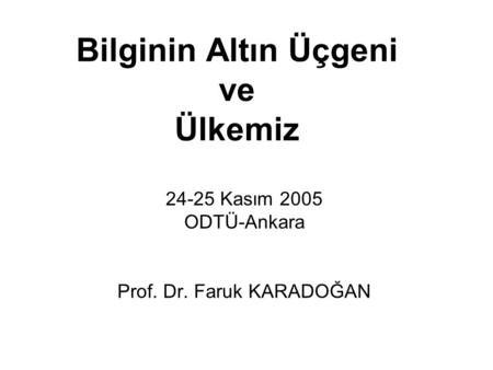 Bilginin Altın Üçgeni ve Ülkemiz 24-25 Kasım 2005 ODTÜ-Ankara Prof. Dr. Faruk KARADOĞAN.