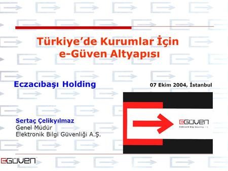 Sertaç Çelikyılmaz Genel Müdür Elektronik Bilgi Güvenliği A.Ş. Türkiye’de Kurumlar İçin e-Güven Altyapısı 07 Ekim 2004, İstanbul Eczacıbaşı Holding.