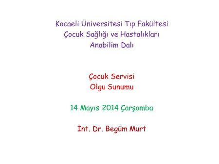 Kocaeli Üniversitesi Tıp Fakültesi Çocuk Sağlığı ve Hastalıkları Anabilim Dalı Çocuk Servisi Olgu Sunumu 14 Mayıs 2014 Çarşamba İnt. Dr. Begüm Murt.
