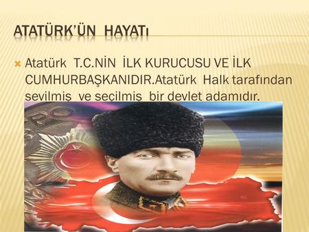 Atatürk’ün hayatı Atatürk T.C.NİN İLK KURUCUSU VE İLK CUMHURBAŞKANIDIR.Atatürk Halk tarafından sevilmiş ve seçilmiş bir devlet adamıdır.