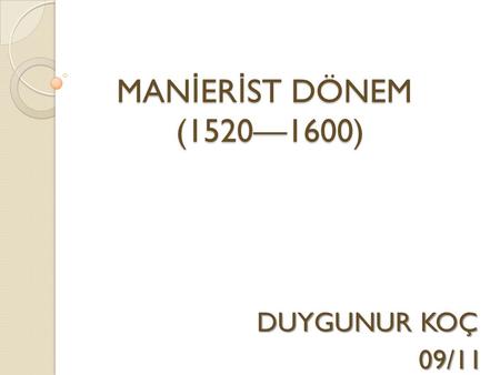 MANİERİST DÖNEM (1520—1600) DUYGUNUR KOÇ 09/11.