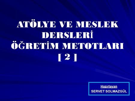 ATÖLYE VE MESLEK DERSLER İ Ö Ğ RET İ M METOTLARI [ 2 ] Hazırlayan SERVET SOLMAZGÜL.