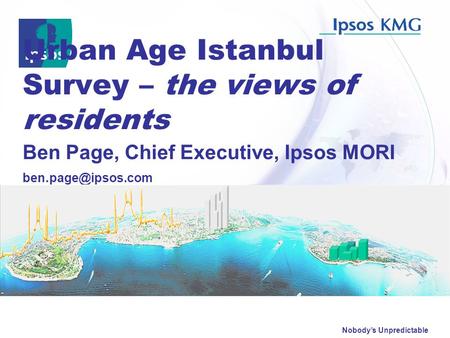 Nobody’s Unpredictable Urban Age Istanbul Survey – the views of residents Ben Page, Chief Executive, Ipsos MORI