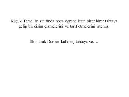 Küçük Temel’in sınıfında hoca öğrencilerin birer birer tahtaya gelip bir cisim çizmelerini ve tarif etmelerini istemiş. İlk olarak Dursun kalkmış tahtaya.