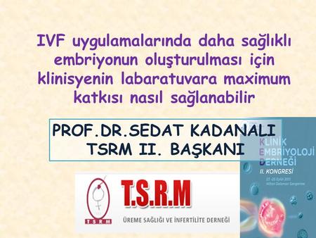 PROF.DR.SEDAT KADANALI TSRM II. BAŞKANI IVF uygulamalarında daha sağlıklı embriyonun oluşturulması için klinisyenin labaratuvara maximum katkısı nasıl.