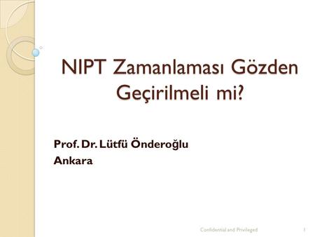 NIPT Zamanlaması Gözden Geçirilmeli mi? Prof. Dr. Lütfü Öndero ğ lu Ankara Confidential and Privileged1.