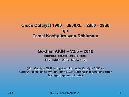 V3.5 Gokhan AKIN ’2005-2010 1 Cisco Catalyst 1900 – 2900XL – 2950 - 2960 için Temel Konfigürasyon Dökümanı Gökhan AKIN – V3.5 – 2010 Istanbul Teknik Universitesi.