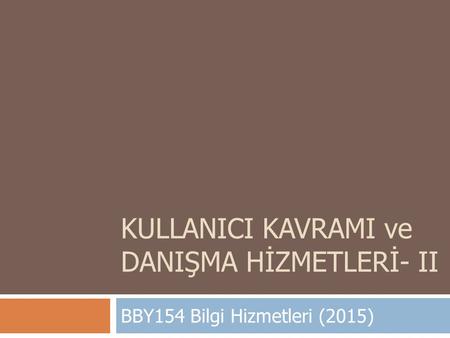KULLANICI KAVRAMI ve DANIŞMA HİZMETLERİ- II BBY154 Bilgi Hizmetleri (2015)