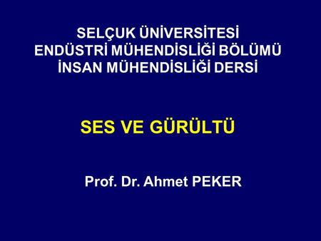SELÇUK ÜNİVERSİTESİ ENDÜSTRİ MÜHENDİSLİĞİ BÖLÜMÜ İNSAN MÜHENDİSLİĞİ DERSİ SES VE GÜRÜLTÜ Prof. Dr. Ahmet PEKER.