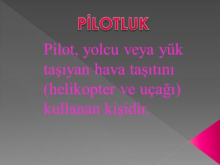 PİLOTLUK Pilot, yolcu veya yük taşıyan hava taşıtını (helikopter ve uçağı) kullanan kişidir.