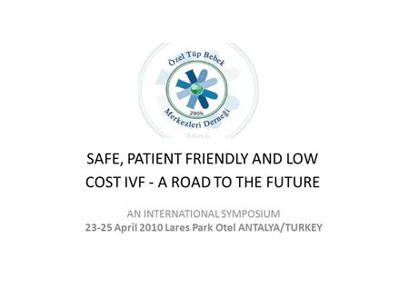 SAFE, PATIENT FRIENDLY AND LOW COST IVF - A ROAD TO THE FUTURE AN INTERNATIONAL SYMPOSIUM 23-25 April 2010 Lares Park Otel ANTALYA/TURKEY.