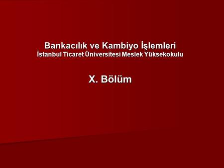 Bankacılık ve Kambiyo İşlemleri İstanbul Ticaret Üniversitesi Meslek Yüksekokulu X. Bölüm.