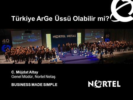 BUSINESS MADE SIMPLE Türkiye ArGe Üssü Olabilir mi? C. Müjdat Altay Genel Müdür, Nortel Netaş.