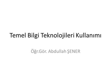 Temel Bilgi Teknolojileri Kullanımı Öğr.Gör. Abdullah ŞENER.