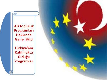 AB Topluluk Programları Hakkında Genel Bilgi Türkiye’nin Katılmakta Olduğu Programlar.