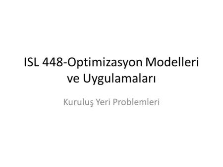ISL 448-Optimizasyon Modelleri ve Uygulamaları Kuruluş Yeri Problemleri.