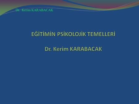 EĞİTİMİN PSİKOLOJİK TEMELLERİ Dr. Kerim KARABACAK