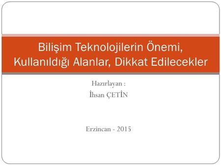 Hazırlayan : İ hsan ÇET İ N Erzincan - 2015 Bilişim Teknolojilerin Önemi, Kullanıldığı Alanlar, Dikkat Edilecekler.