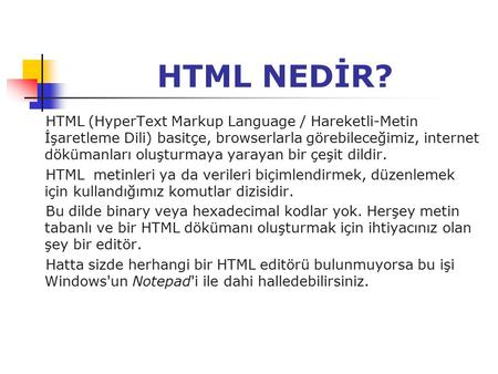 HTML NEDİR? HTML (HyperText Markup Language / Hareketli-Metin İşaretleme Dili) basitçe, browserlarla görebileceğimiz, internet dökümanları oluşturmaya.