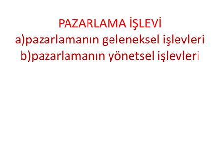 PAZARLAMA İŞLEVİ a)pazarlamanın geleneksel işlevleri b)pazarlamanın yönetsel işlevleri .