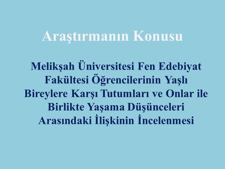 Araştırmanın Konusu Melikşah Üniversitesi Fen Edebiyat Fakültesi Öğrencilerinin Yaşlı Bireylere Karşı Tutumları ve Onlar ile Birlikte Yaşama Düşünceleri.