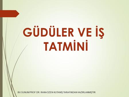 GÜDÜLER VE İŞ TATMİNİ BU SUNUM PROF DR. RANA ÖZEN KUTANİŞ TARAFINDAN HAZIRLANMIŞTIR.