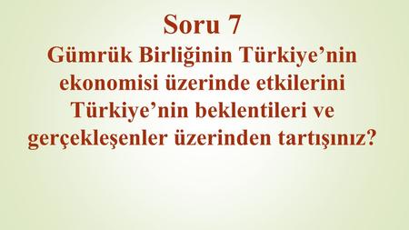 Soru 7 Gümrük Birliğinin Türkiye’nin ekonomisi üzerinde etkilerini Türkiye’nin beklentileri ve gerçekleşenler üzerinden tartışınız?