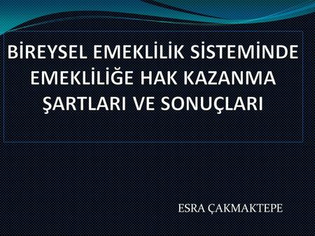 BİREYSEL EMEKLİLİK SİSTEMİNDE EMEKLİLİĞE HAK KAZANMA ŞARTLARI VE SONUÇLARI ESRA ÇAKMAKTEPE.