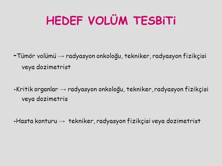 HEDEF VOLÜM TESBiTi -Tümör volümü → radyasyon onkoloğu, tekniker, radyasyon fizikçisi veya dozimetrist -Kritik organlar → radyasyon onkoloğu, tekniker,