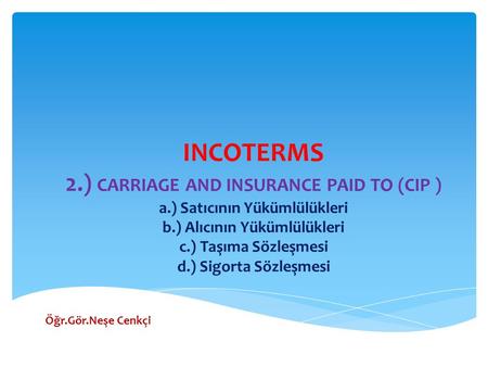 INCOTERMS 2.) CARRIAGE AND INSURANCE PAID TO (CIP ) a.) Satıcının Yükümlülükleri b.) Alıcının Yükümlülükleri c.) Taşıma Sözleşmesi d.) Sigorta Sözleşmesi.