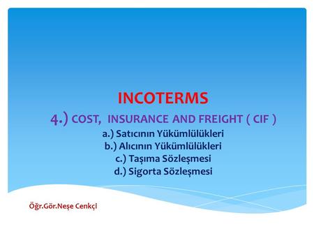 INCOTERMS 4.) COST, INSURANCE AND FREIGHT ( CIF ) a.) Satıcının Yükümlülükleri b.) Alıcının Yükümlülükleri c.) Taşıma Sözleşmesi d.) Sigorta Sözleşmesi.