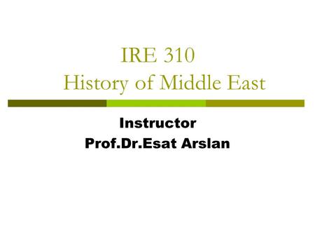 IRE 310 History of Middle East Instructor Prof.Dr.Esat Arslan.