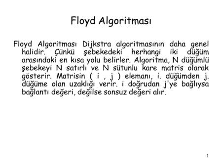 Floyd Algoritması Floyd Algoritması Dijkstra algoritmasının daha genel halidir. Çünkü şebekedeki herhangi iki düğüm arasındaki en kısa yolu belirler. Algoritma,