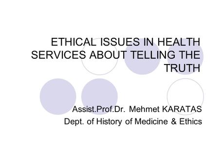 ETHICAL ISSUES IN HEALTH SERVICES ABOUT TELLING THE TRUTH Assist.Prof.Dr. Mehmet KARATAS Dept. of History of Medicine & Ethics.